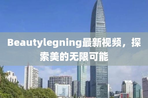 Beautylegning最新視頻，探索美的無限可能