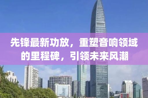 先鋒最新功放，重塑音響領(lǐng)域的里程碑，引領(lǐng)未來(lái)風(fēng)潮