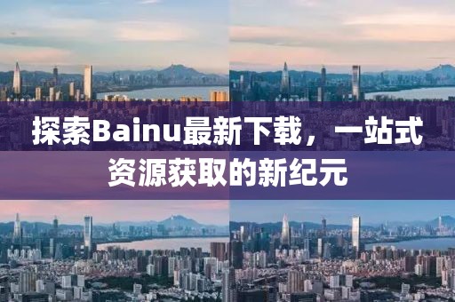 探索Bainu最新下載，一站式資源獲取的新紀(jì)元