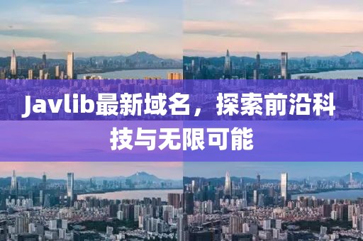 Javlib最新域名，探索前沿科技與無限可能