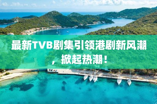 最新TVB劇集引領(lǐng)港劇新風(fēng)潮，掀起熱潮！