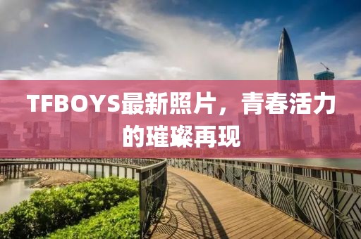 TFBOYS最新照片，青春活力的璀璨再現(xiàn)