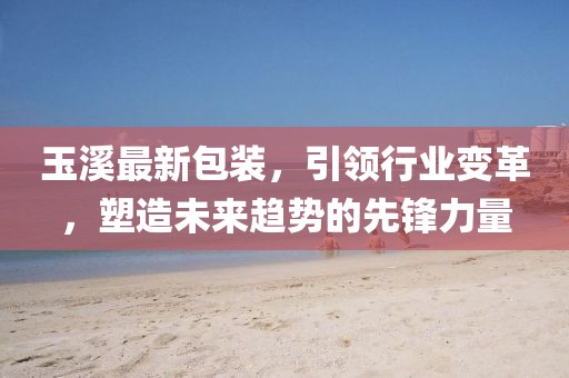 玉溪最新包裝，引領行業(yè)變革，塑造未來趨勢的先鋒力量