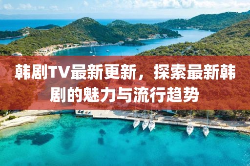 韓劇TV最新更新，探索最新韓劇的魅力與流行趨勢