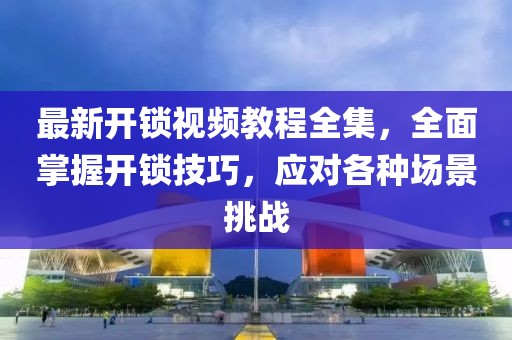 最新開鎖視頻教程全集，全面掌握開鎖技巧，應(yīng)對(duì)各種場(chǎng)景挑戰(zhàn)