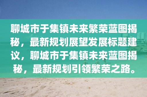 聊城市于集鎮(zhèn)未來(lái)繁榮藍(lán)圖揭秘，最新規(guī)劃展望發(fā)展標(biāo)題建議，聊城市于集鎮(zhèn)未來(lái)藍(lán)圖揭秘，最新規(guī)劃引領(lǐng)繁榮之路。