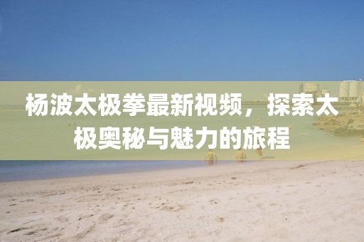 楊波太極拳最新視頻，探索太極奧秘與魅力的旅程