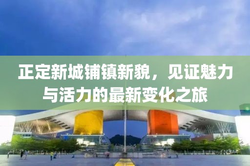 正定新城鋪鎮(zhèn)新貌，見證魅力與活力的最新變化之旅