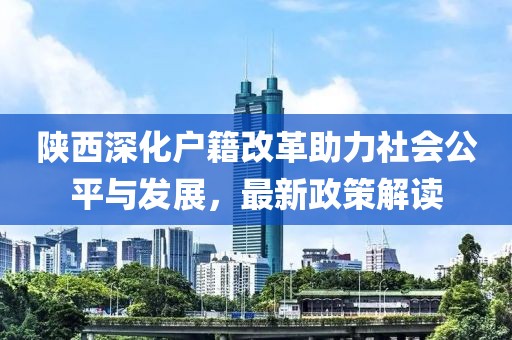 陜西深化戶籍改革助力社會(huì)公平與發(fā)展，最新政策解讀