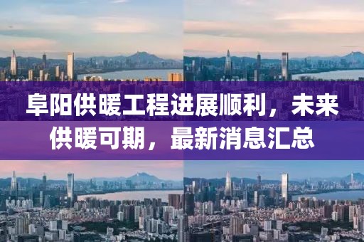 阜陽供暖工程進(jìn)展順利，未來供暖可期，最新消息匯總