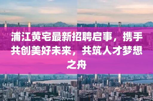 浦江黃宅最新招聘啟事，攜手共創(chuàng)美好未來，共筑人才夢想之舟