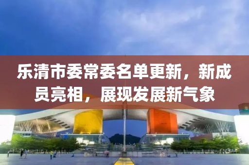 樂清市委常委名單更新，新成員亮相，展現(xiàn)發(fā)展新氣象