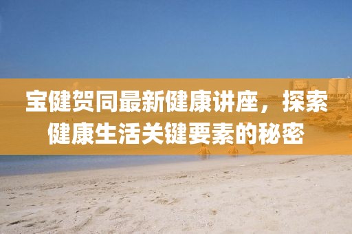 寶健賀同最新健康講座，探索健康生活關(guān)鍵要素的秘密