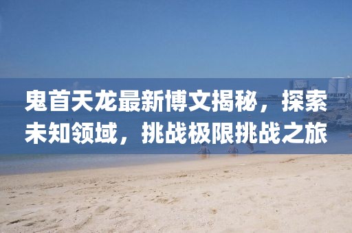 鬼首天龍最新博文揭秘，探索未知領(lǐng)域，挑戰(zhàn)極限挑戰(zhàn)之旅