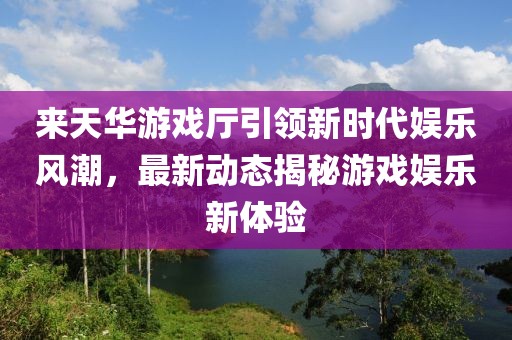 來天華游戲廳引領新時代娛樂風潮，最新動態(tài)揭秘游戲娛樂新體驗