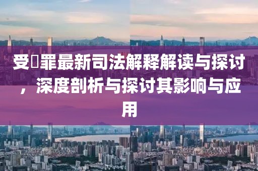 受陏罪最新司法解釋解讀與探討，深度剖析與探討其影響與應(yīng)用