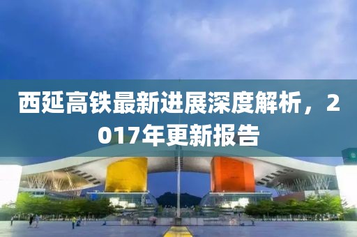 西延高鐵最新進(jìn)展深度解析，2017年更新報(bào)告