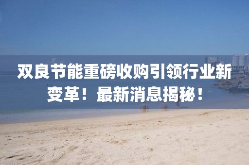 雙良節(jié)能重磅收購引領(lǐng)行業(yè)新變革！最新消息揭秘！