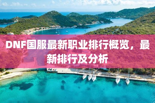 DNF國(guó)服最新職業(yè)排行概覽，最新排行及分析