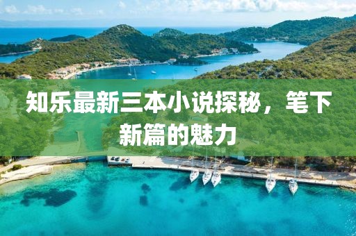 知樂最新三本小說探秘，筆下新篇的魅力