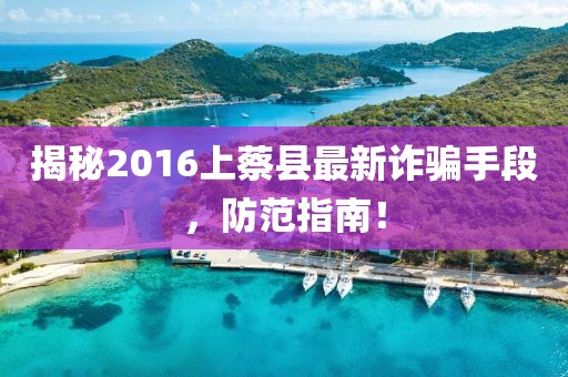 揭秘2016上蔡縣最新詐騙手段，防范指南！