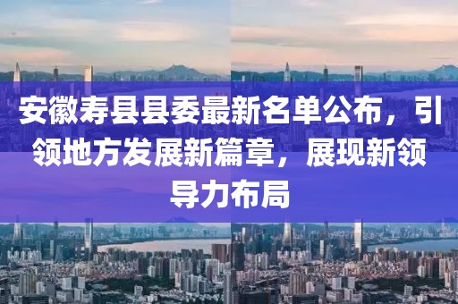 安徽壽縣縣委最新名單公布，引領(lǐng)地方發(fā)展新篇章，展現(xiàn)新領(lǐng)導(dǎo)力布局