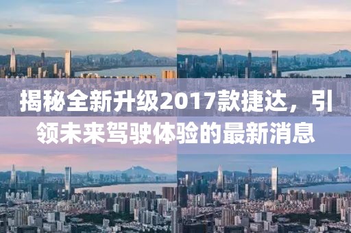 揭秘全新升級2017款捷達(dá)，引領(lǐng)未來駕駛體驗的最新消息