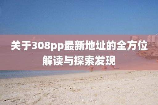關(guān)于308pp最新地址的全方位解讀與探索發(fā)現(xiàn)
