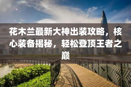 花木蘭最新大神出裝攻略，核心裝備揭秘，輕松登頂王者之巔