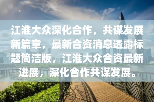江淮大眾深化合作，共謀發(fā)展新篇章，最新合資消息透露標(biāo)題簡潔版，江淮大眾合資最新進(jìn)展，深化合作共謀發(fā)展。