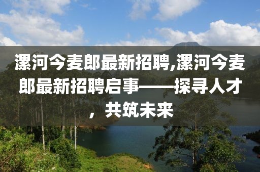 漯河今麥郎最新招聘,漯河今麥郎最新招聘啟事——探尋人才，共筑未來(lái)