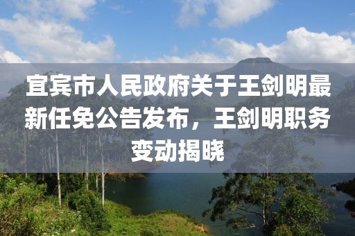 宜賓市人民政府關于王劍明最新任免公告發(fā)布，王劍明職務變動揭曉