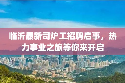 臨沂最新司爐工招聘啟事，熱力事業(yè)之旅等你來開啟