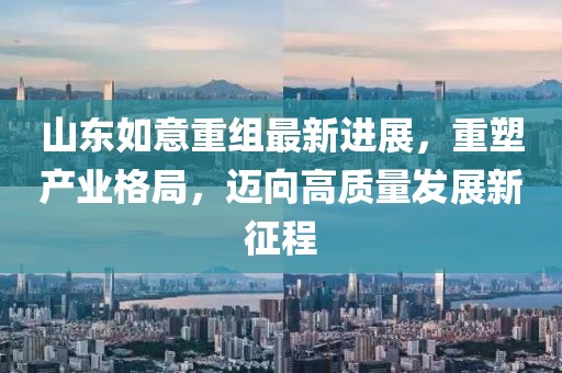 山東如意重組最新進(jìn)展，重塑產(chǎn)業(yè)格局，邁向高質(zhì)量發(fā)展新征程