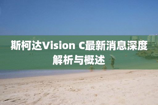 斯柯達Vision C最新消息深度解析與概述