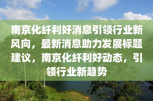 南京化纖利好消息引領(lǐng)行業(yè)新風(fēng)向，最新消息助力發(fā)展標(biāo)題建議，南京化纖利好動(dòng)態(tài)，引領(lǐng)行業(yè)新趨勢(shì)