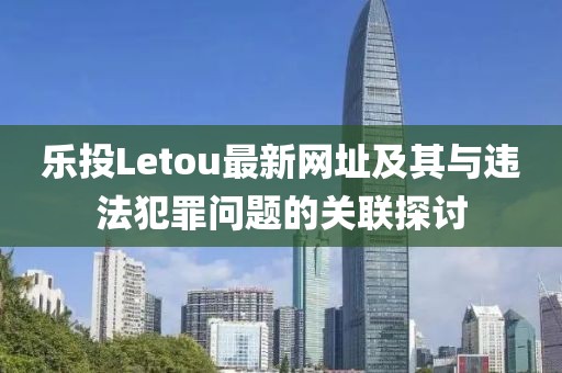 樂投Letou最新網(wǎng)址及其與違法犯罪問題的關(guān)聯(lián)探討