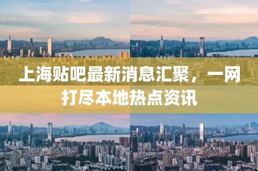 上海貼吧最新消息匯聚，一網(wǎng)打盡本地?zé)狳c(diǎn)資訊