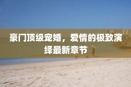 豪門頂級(jí)寵婚，愛情的極致演繹最新章節(jié)