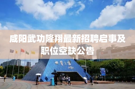 咸陽武功隆翔最新招聘啟事及職位空缺公告