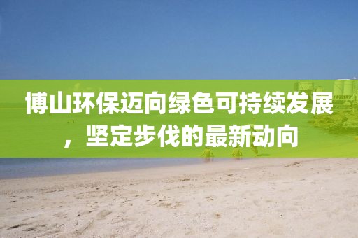 博山環(huán)保邁向綠色可持續(xù)發(fā)展，堅定步伐的最新動向