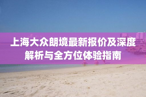 上海大眾朗境最新報價及深度解析與全方位體驗指南