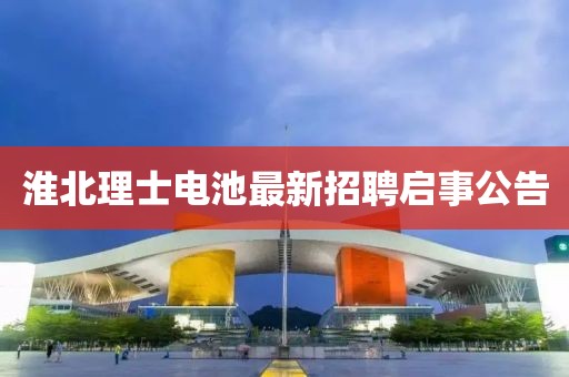 淮北理士電池最新招聘啟事公告