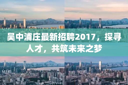 吳中浦莊最新招聘2017，探尋人才，共筑未來之夢
