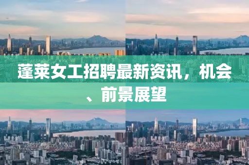 蓬萊女工招聘最新資訊，機(jī)會、前景展望