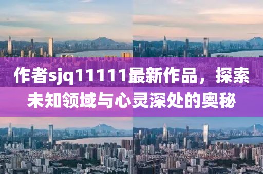 作者sjq11111最新作品，探索未知領(lǐng)域與心靈深處的奧秘