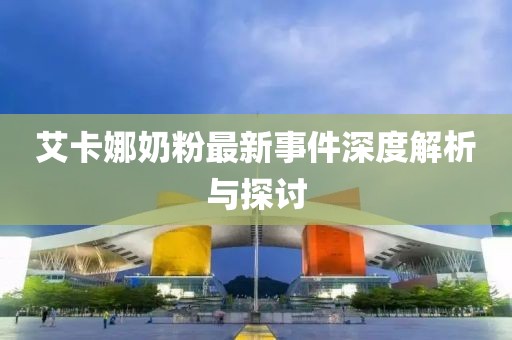 艾卡娜奶粉最新事件深度解析與探討