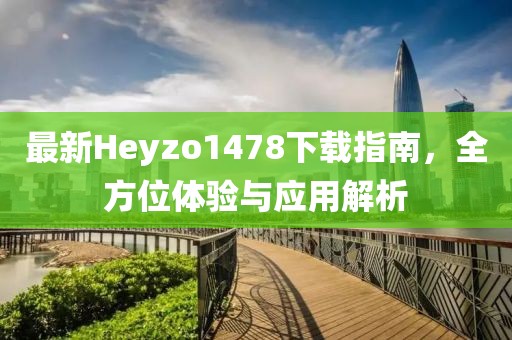 最新Heyzo1478下載指南，全方位體驗(yàn)與應(yīng)用解析