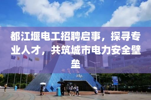 都江堰電工招聘啟事，探尋專業(yè)人才，共筑城市電力安全壁壘