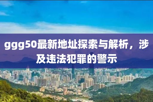 ggg50最新地址探索與解析，涉及違法犯罪的警示